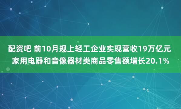 配资吧 前10月规上轻工企业实现营收19万亿元 家用电器和音像器材类商品零售额增长20.1%