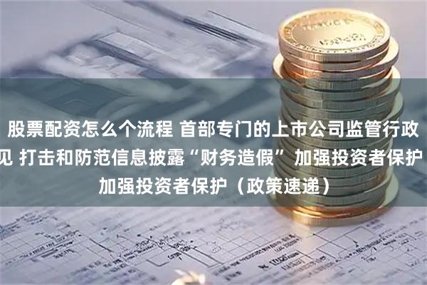 股票配资怎么个流程 首部专门的上市公司监管行政法规征求意见 打击和防范信息披露“财务造假” 加强投资者保护（政策速递）