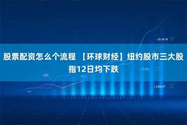 股票配资怎么个流程 【环球财经】纽约股市三大股指12日均下跌