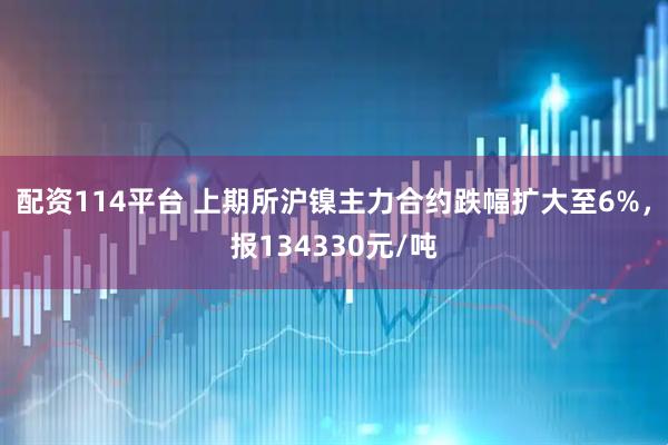 配资114平台 上期所沪镍主力合约跌幅扩大至6%，报134330元/吨