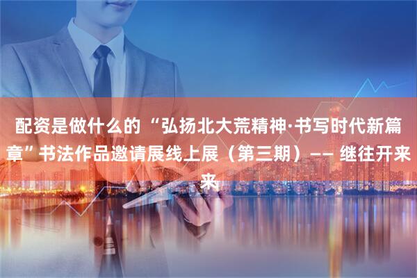 配资是做什么的 “弘扬北大荒精神·书写时代新篇章”书法作品邀请展线上展（第三期）—— 继往开来