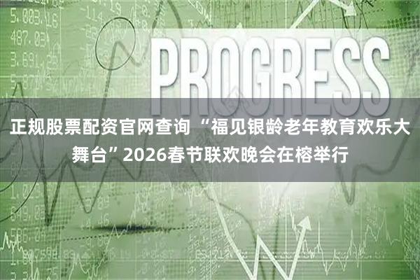 正规股票配资官网查询 “福见银龄老年教育欢乐大舞台”2026春节联欢晚会在榕举行