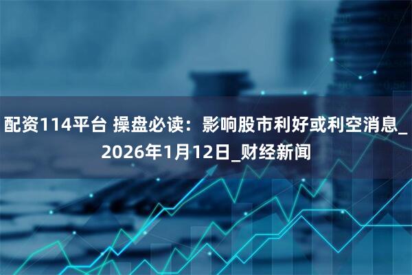 配资114平台 操盘必读：影响股市利好或利空消息_2026年1月12日_财经新闻