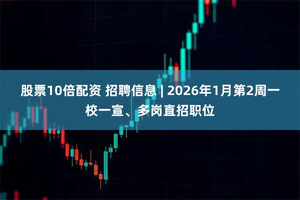 股票10倍配资 招聘信息 | 2026年1月第2周一校一宣、多岗直招职位