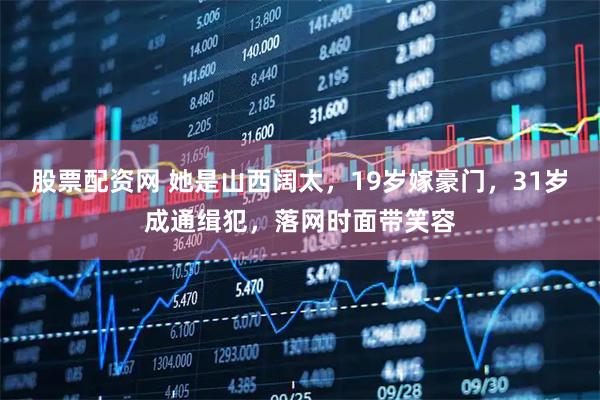 股票配资网 她是山西阔太，19岁嫁豪门，31岁成通缉犯，落网时面带笑容