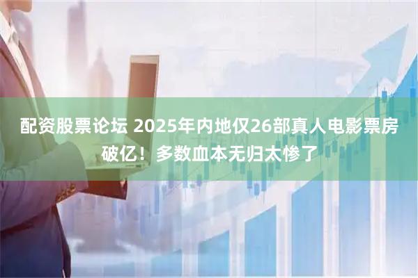 配资股票论坛 2025年内地仅26部真人电影票房破亿！多数血本无归太惨了