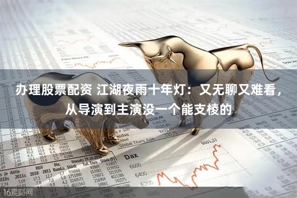 办理股票配资 江湖夜雨十年灯：又无聊又难看，从导演到主演没一个能支棱的