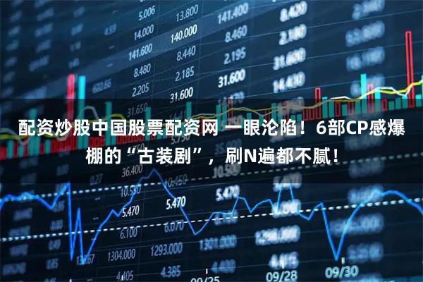 配资炒股中国股票配资网 一眼沦陷！6部CP感爆棚的“古装剧”，刷N遍都不腻！