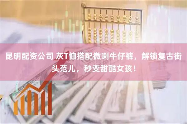 昆明配资公司 灰T恤搭配微喇牛仔裤，解锁复古街头范儿，秒变甜酷女孩！