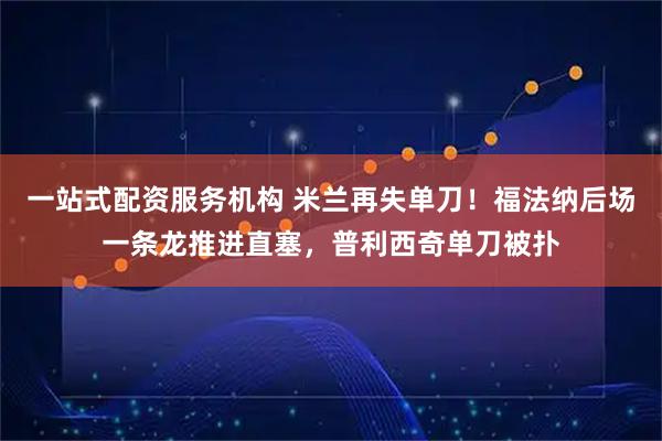 一站式配资服务机构 米兰再失单刀！福法纳后场一条龙推进直塞，普利西奇单刀被扑