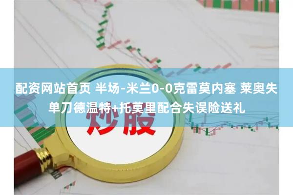 配资网站首页 半场-米兰0-0克雷莫内塞 莱奥失单刀德温特+托莫里配合失误险送礼
