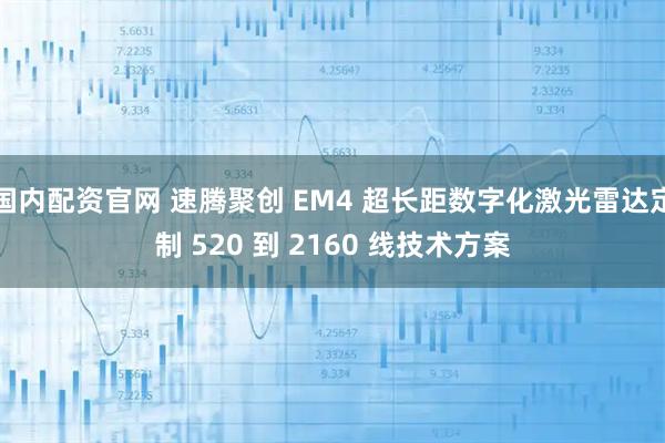 国内配资官网 速腾聚创 EM4 超长距数字化激光雷达定制 520 到 2160 线技术方案
